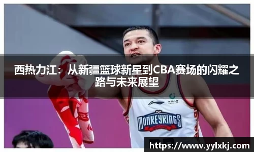 西热力江：从新疆篮球新星到CBA赛场的闪耀之路与未来展望