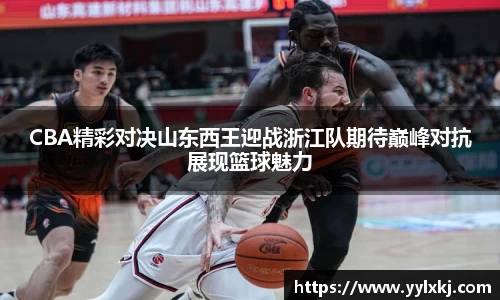 CBA精彩对决山东西王迎战浙江队期待巅峰对抗展现篮球魅力