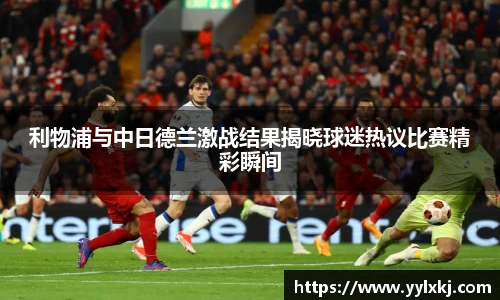 利物浦与中日德兰激战结果揭晓球迷热议比赛精彩瞬间