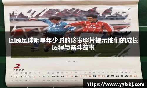 回顾足球明星年少时的珍贵照片揭示他们的成长历程与奋斗故事