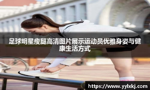 足球明星瘦腿高清图片展示运动员优雅身姿与健康生活方式
