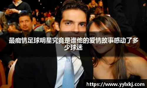 最痴情足球明星究竟是谁他的爱情故事感动了多少球迷