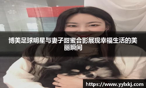 博美足球明星与妻子甜蜜合影展现幸福生活的美丽瞬间
